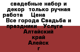 свадебные набор и декор (только ручная работа) › Цена ­ 3000-4000 - Все города Свадьба и праздники » Услуги   . Алтайский край,Алейск г.